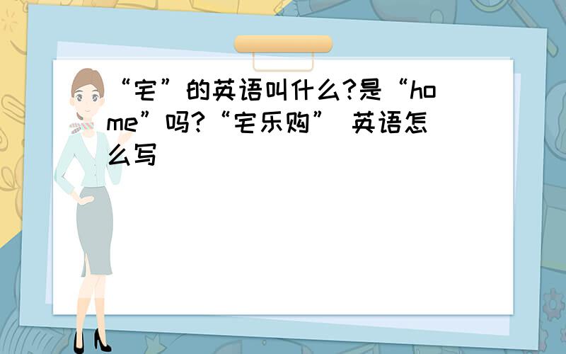 “宅”的英语叫什么?是“home”吗?“宅乐购” 英语怎么写