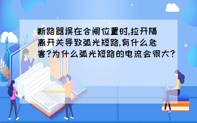 断路器误在合闸位置时,拉开隔离开关导致弧光短路,有什么危害?为什么弧光短路的电流会很大?