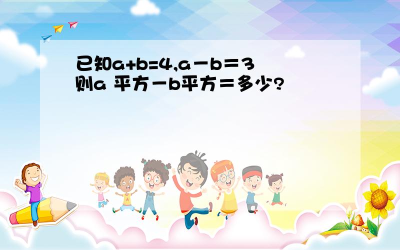 已知a+b=4,a－b＝3 则a 平方－b平方＝多少?