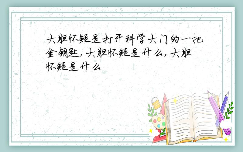 大胆怀疑是打开科学大门的一把金钥匙,大胆怀疑是什么,大胆怀疑是什么