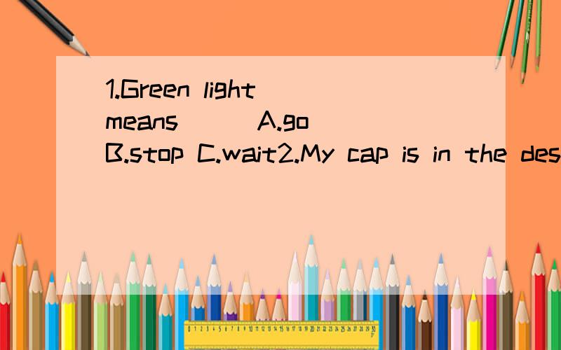 1.Green light means( ) A.go B.stop C.wait2.My cap is in the desk.( 就画线部分提问）________cap is in the desk?3.His father is reading a book.(变成一般疑问句）_________reading a book?4.bus____(复数） I___(宾格） right（ ）反