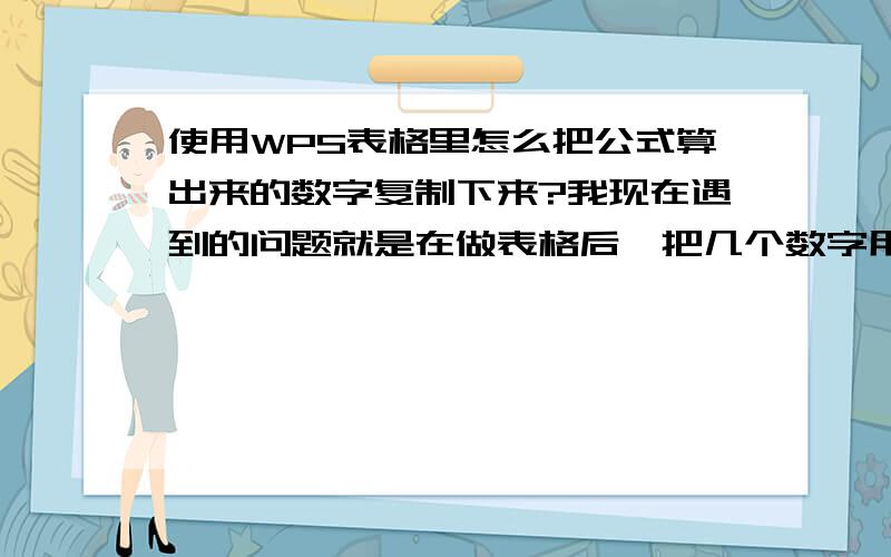 使用WPS表格里怎么把公式算出来的数字复制下来?我现在遇到的问题就是在做表格后,把几个数字用公式自动加好后.要把求和的数字复制下来.但是我直接复制以后就是乱码.比如：7+7 自动算出1