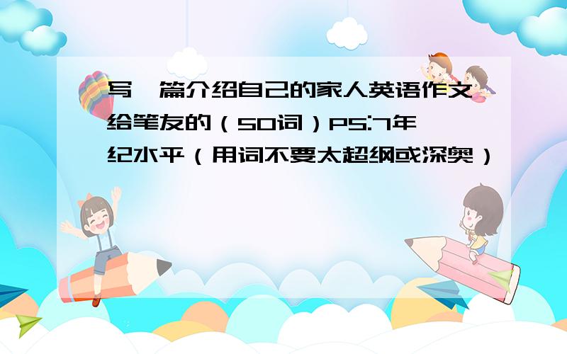 写一篇介绍自己的家人英语作文给笔友的（50词）PS:7年纪水平（用词不要太超纲或深奥）