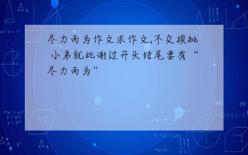 尽力而为作文求作文,不交挨批 小弟就此谢过开头结尾要有“尽力而为”