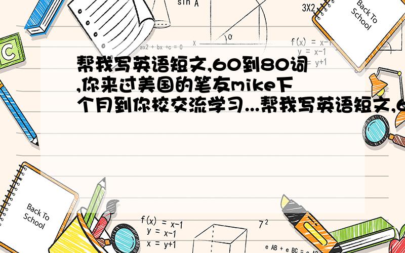 帮我写英语短文,60到80词,你来过美国的笔友mike下个月到你校交流学习...帮我写英语短文,60到80词,你来过美国的笔友mike下个月到你校交流学习,请mike的情况提前告诉同学,  要求,他的家庭情况,