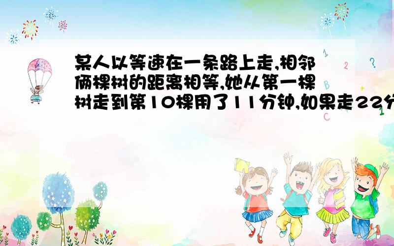 某人以等速在一条路上走,相邻俩棵树的距离相等,她从第一棵树走到第10棵用了11分钟,如果走22分钟到第几棵