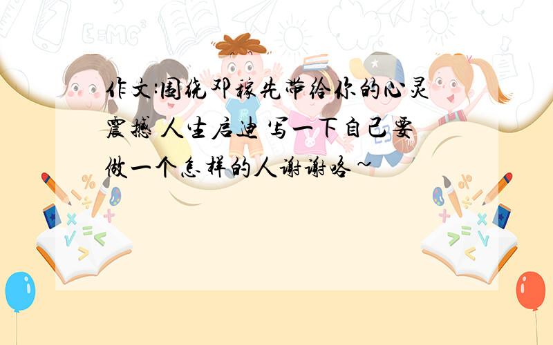 作文:围绕邓稼先带给你的心灵震撼 人生启迪 写一下自己要做一个怎样的人谢谢咯~