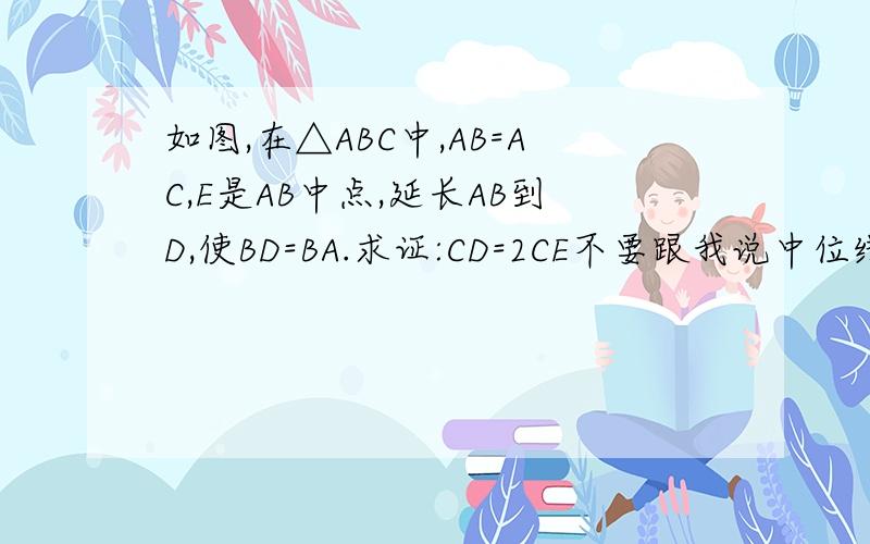 如图,在△ABC中,AB=AC,E是AB中点,延长AB到D,使BD=BA.求证:CD=2CE不要跟我说中位线,（北师大）这时第七章轴对称,我们学了证全等的!