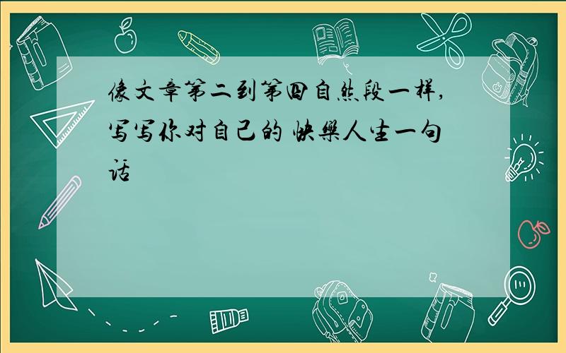 像文章第二到第四自然段一样,写写你对自己的 快乐人生一句话