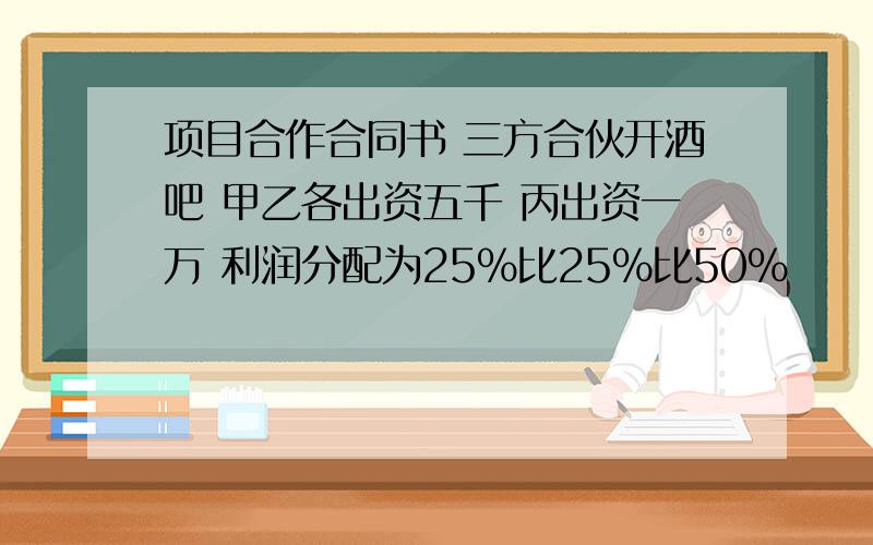 项目合作合同书 三方合伙开酒吧 甲乙各出资五千 丙出资一万 利润分配为25%比25%比50%