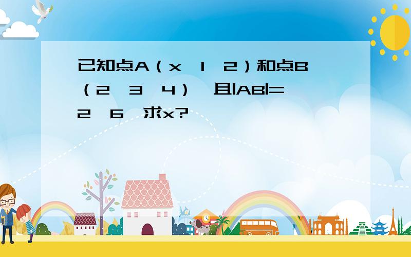 已知点A（x,1,2）和点B（2,3,4）,且|AB|=2√6,求x?