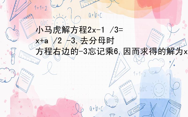 小马虎解方程2x-1 /3=x+a /2 -3,去分母时方程右边的-3忘记乘6,因而求得的解为x=2,试求a的值并正确解方程