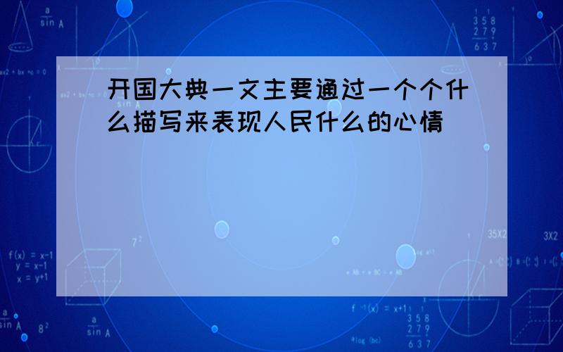 开国大典一文主要通过一个个什么描写来表现人民什么的心情