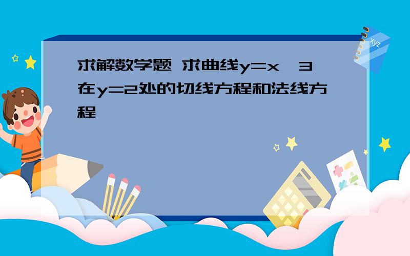 求解数学题 求曲线y=x^3在y=2处的切线方程和法线方程