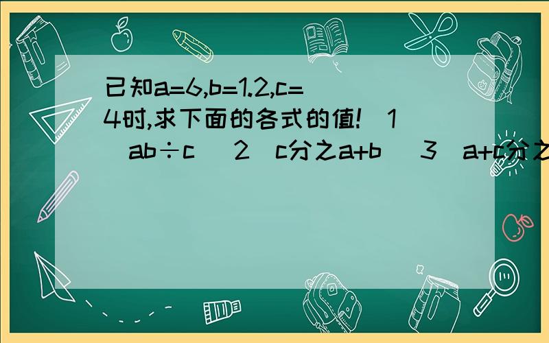 已知a=6,b=1.2,c=4时,求下面的各式的值!（1）ab÷c （2）c分之a+b （3）a+c分之abc （4）a的平方-bc