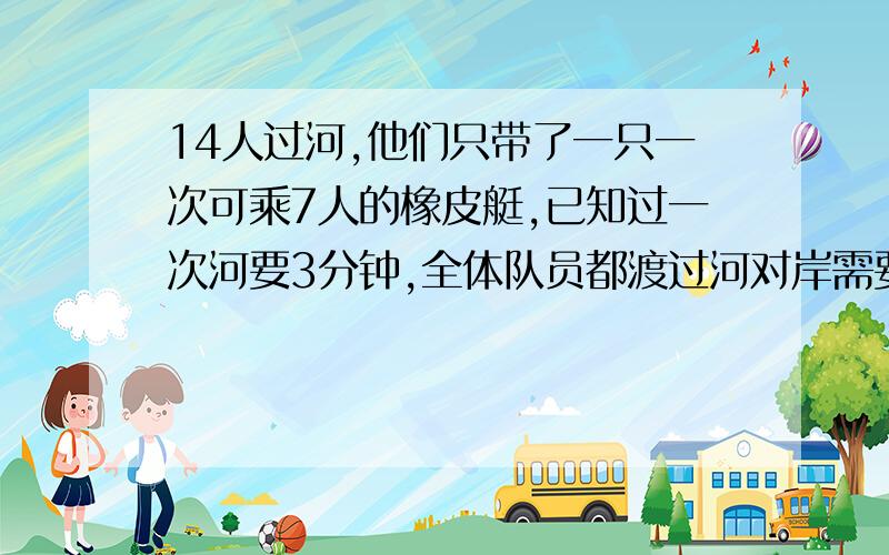 14人过河,他们只带了一只一次可乘7人的橡皮艇,已知过一次河要3分钟,全体队员都渡过河对岸需要（）分钟