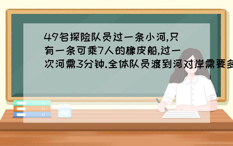 49名探险队员过一条小河,只有一条可乘7人的橡皮船,过一次河需3分钟.全体队员渡到河对岸需要多少分钟?