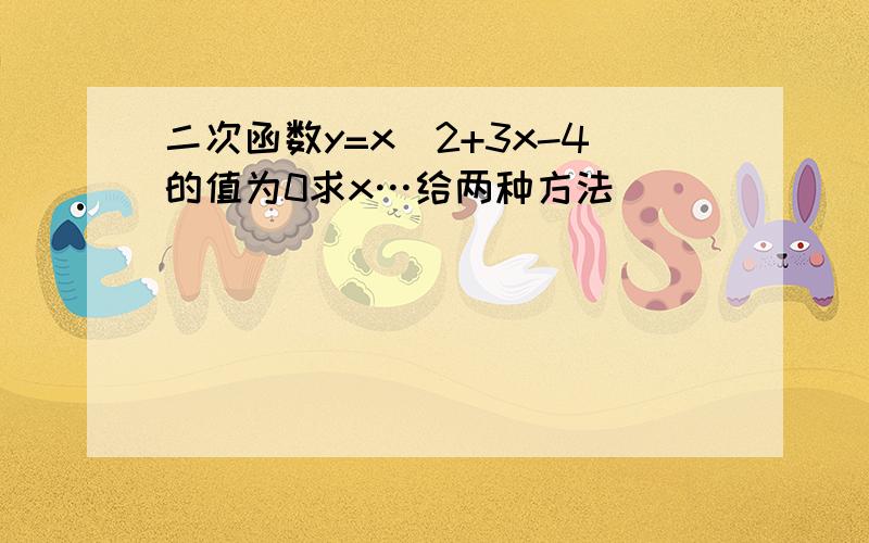 二次函数y=x^2+3x-4的值为0求x…给两种方法