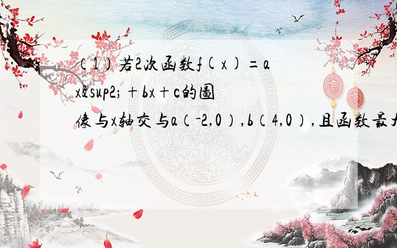 （1）若2次函数f(x)=ax²+bx+c的图像与x轴交与a（-2,0）,b（4,0）,且函数最大值为9,求f（x）解析本人新手,尽量详细点.诚谢