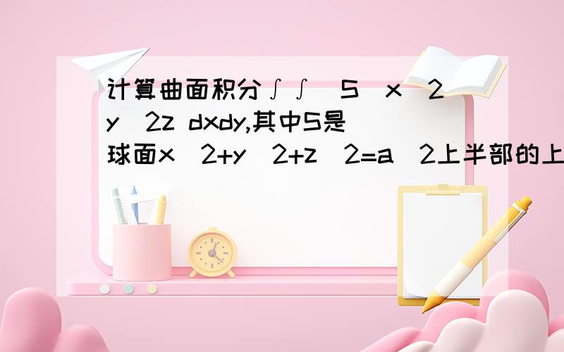 计算曲面积分∫∫(S)x^2y^2z dxdy,其中S是球面x^2+y^2+z^2=a^2上半部的上侧.