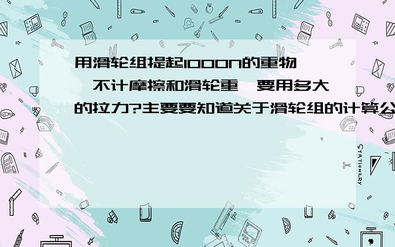 用滑轮组提起1000N的重物,不计摩擦和滑轮重,要用多大的拉力?主要要知道关于滑轮组的计算公式,什么n啦,不要从百度百科复制过来,最好有视频