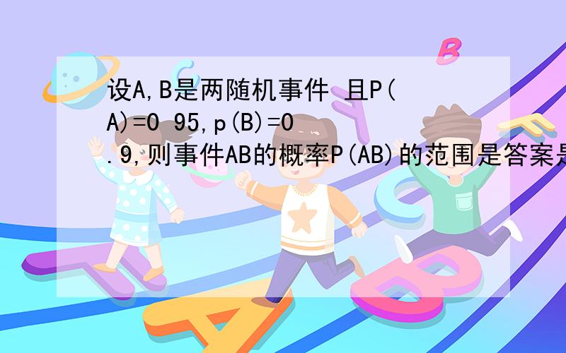 设A,B是两随机事件 且P(A)=0 95,p(B)=0.9,则事件AB的概率P(AB)的范围是答案是0.85≤P(AB)≤0.9请问是怎么得到的?