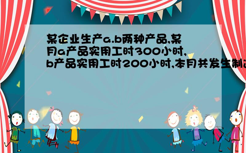 某企业生产a.b两种产品,某月a产品实用工时300小时,b产品实用工时200小时,本月共发生制造费用30000元,1.按实用工时比例分配制造费用,2.作出分配制造费用的分录