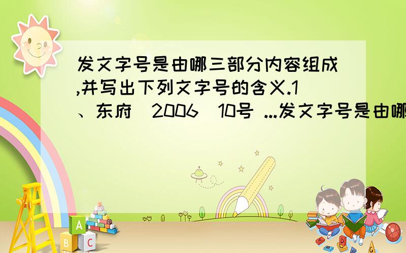 发文字号是由哪三部分内容组成,并写出下列文字号的含义.1、东府[2006]10号 ...发文字号是由哪三部分内容组成,并写出下列文字号的含义.1、东府[2006]10号 2、粤府办[2007]3号 3、穗教[2007]20号 4