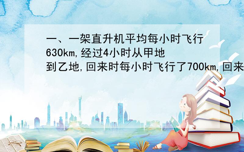 一、一架直升机平均每小时飞行630km,经过4小时从甲地到乙地,回来时每小时飞行了700km,回来时要用多少时间?二、小明的爸爸开了一个水果店.一天,他买回大、小两筐苹果共60kg,当他把大筐苹果