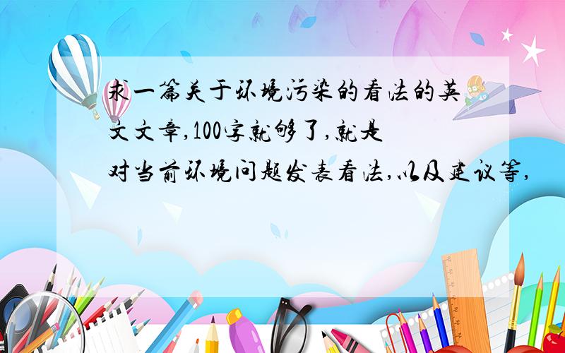 求一篇关于环境污染的看法的英文文章,100字就够了,就是对当前环境问题发表看法,以及建议等,