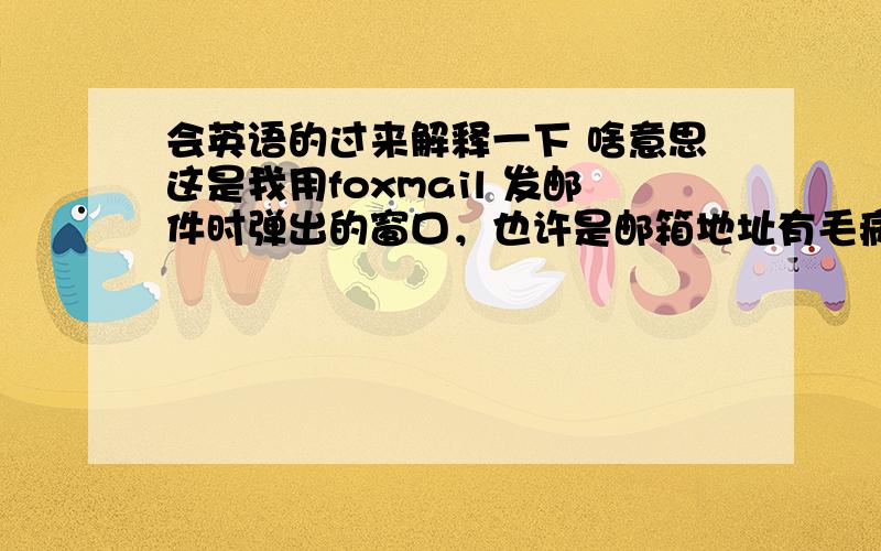 会英语的过来解释一下 啥意思这是我用foxmail 发邮件时弹出的窗口，也许是邮箱地址有毛病。