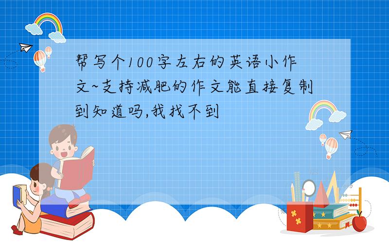 帮写个100字左右的英语小作文~支持减肥的作文能直接复制到知道吗,我找不到