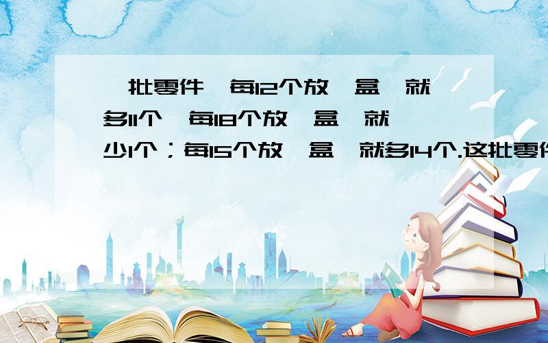 一批零件,每12个放一盒,就多11个,每18个放一盒,就少1个；每15个放一盒,就多14个.这批零件个数在300-400个之间共几个?说道理