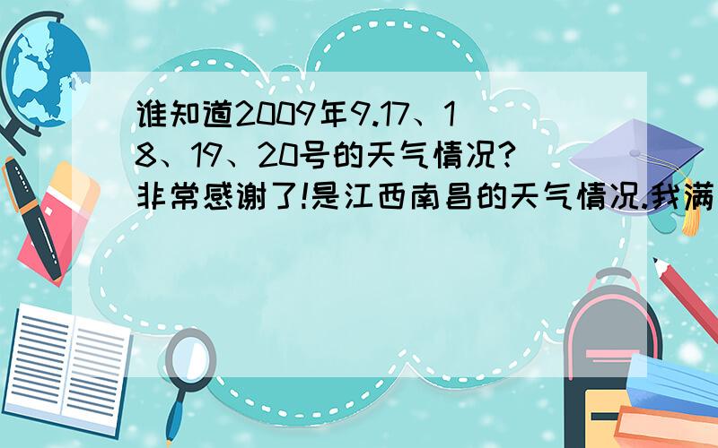 谁知道2009年9.17、18、19、20号的天气情况?非常感谢了!是江西南昌的天气情况.我满意给他追加分!  告诉大家吧,前几天的科学老师要我们做一个天气日历,那几天的天气我都没记,所以要你们帮