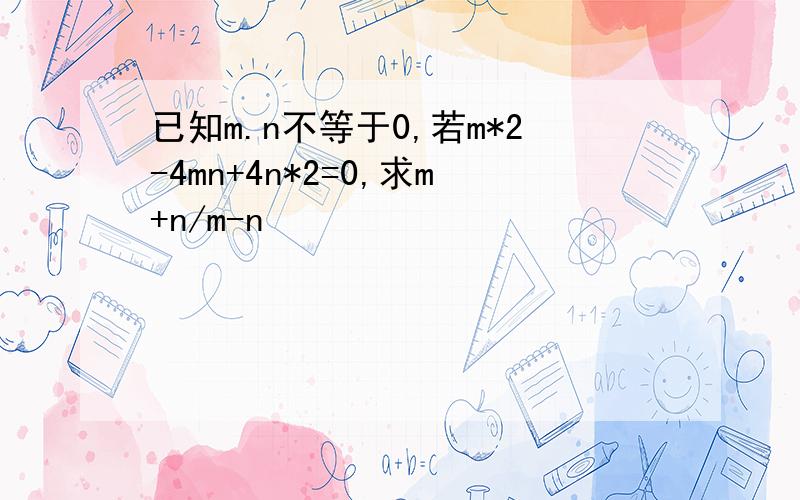 已知m.n不等于0,若m*2-4mn+4n*2=0,求m+n/m-n