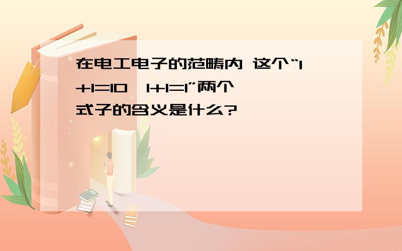 在电工电子的范畴内 这个“1+1=10,1+1=1”两个式子的含义是什么?