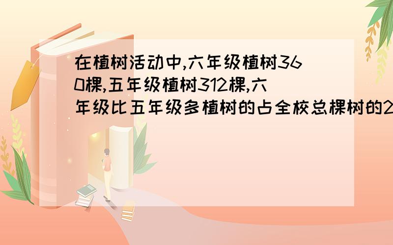 在植树活动中,六年级植树360棵,五年级植树312棵,六年级比五年级多植树的占全校总棵树的25分之一,六年级在植树活动中,六年级植树360棵,五年级植树312棵,六年级比五年级多植树的占全校总棵