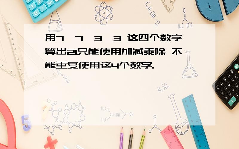 用7,7,3,3 这四个数字算出21只能使用加减乘除 不能重复使用这4个数字.