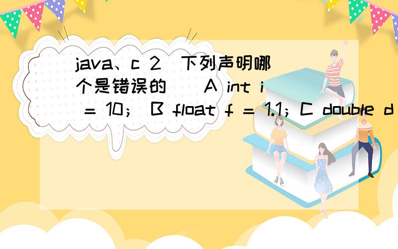 java、c 2．下列声明哪个是错误的（）A int i = 10； B float f = 1.1；C double d = 34.4； D long m = 4990；