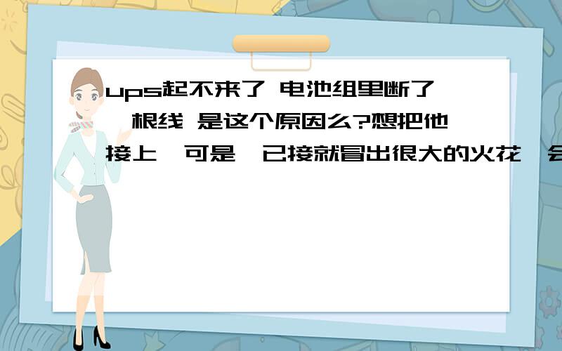 ups起不来了 电池组里断了一根线 是这个原因么?想把他接上,可是一已接就冒出很大的火花,会电着人么多打了个已