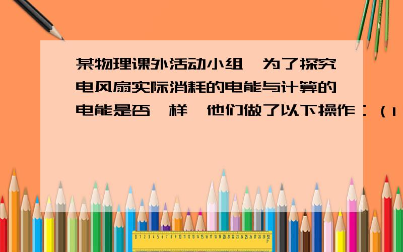 某物理课外活动小组,为了探究电风扇实际消耗的电能与计算的电能是否一样,他们做了以下操作：（1）用伏安