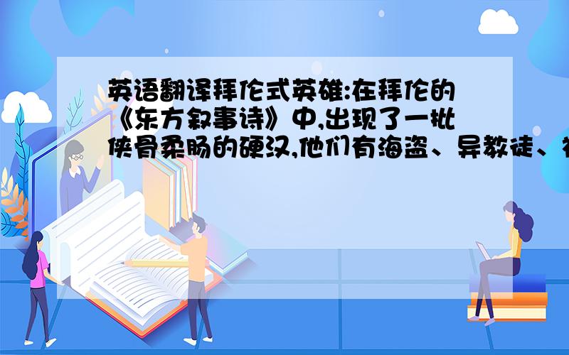 英语翻译拜伦式英雄:在拜伦的《东方叙事诗》中,出现了一批侠骨柔肠的硬汉,他们有海盗、异教徒、被放逐者,这些大都是高傲、孤独、倔强的叛逆者,他们与罪恶社会势不两立,孤军奋战与命