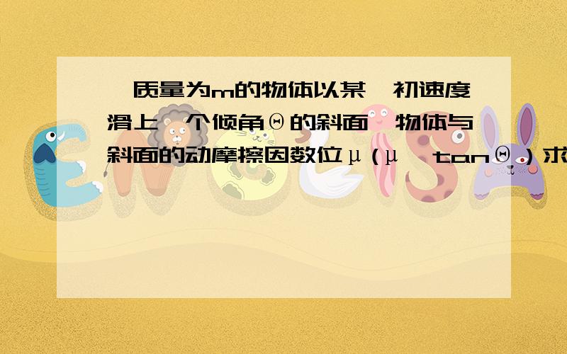 一质量为m的物体以某一初速度滑上一个倾角Θ的斜面,物体与斜面的动摩擦因数位μ(μ＜tanΘ）求1.无图上滑过程的加速度多大?方向如何?2.物体到达最高点后返回,方向如何?