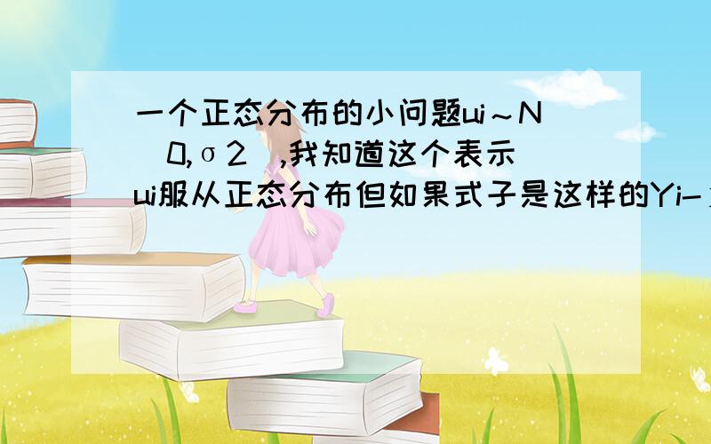 一个正态分布的小问题ui～N(0,σ2),我知道这个表示ui服从正态分布但如果式子是这样的Yi-μi～N(0,σ2),中间那个一杠 “-” 表示什么呢?还是说Yi在给定μi的条件下服从正态分布?