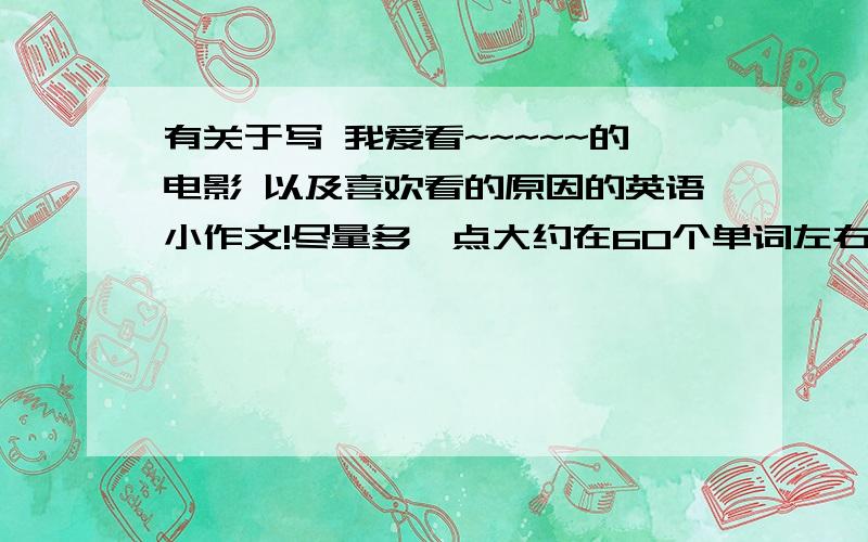 有关于写 我爱看~~~~~的电影 以及喜欢看的原因的英语小作文!尽量多一点大约在60个单词左右请“英语大师们”帮帮忙明天就要交急!