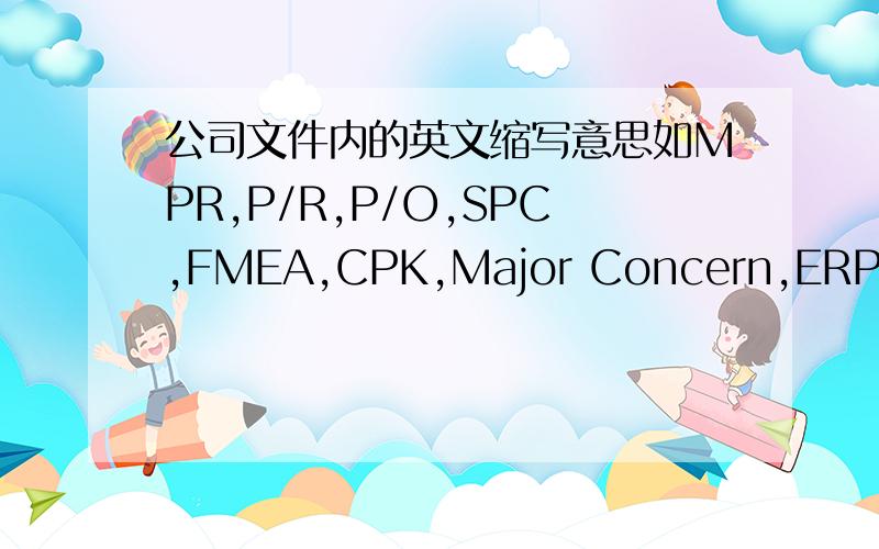 公司文件内的英文缩写意思如MPR,P/R,P/O,SPC,FMEA,CPK,Major Concern,ERP,CAR,D/C,MTTF,FMEA,UL,CAS,TUV,ECN,SOP,ICP,PDCA,WEEE,SS-00259,的具体是指什么,英文全拼