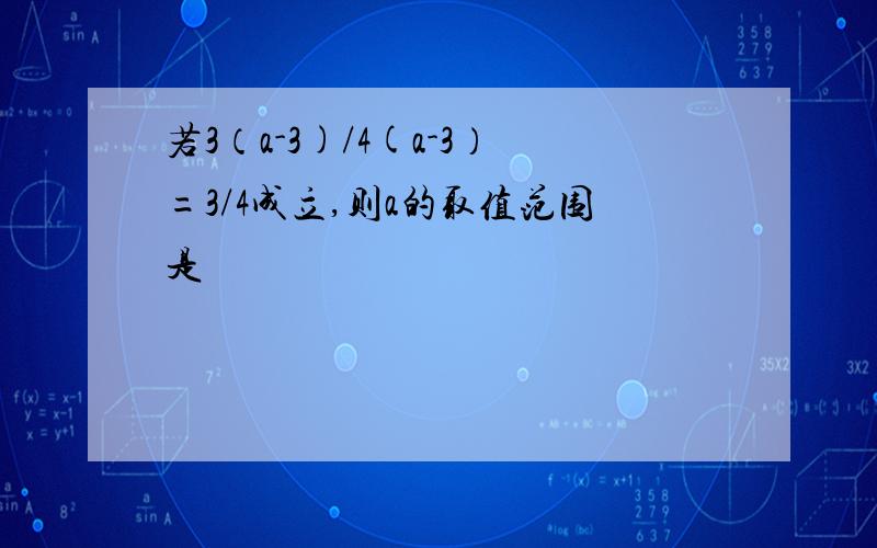 若3（a-3)/4(a-3）=3/4成立,则a的取值范围是