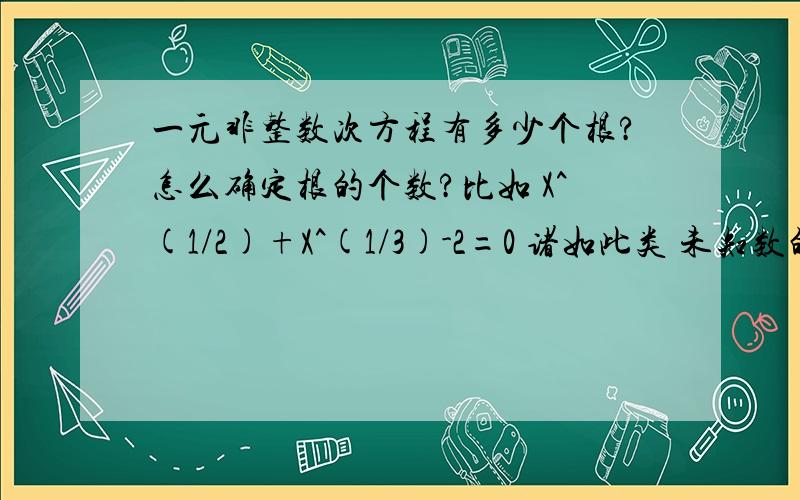 一元非整数次方程有多少个根?怎么确定根的个数?比如 X^(1/2)+X^(1/3)-2=0 诸如此类 未知数的次数不是整数 的方程.补充下：是指 在复数范围有多少个根？