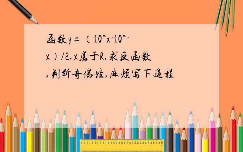 函数y=（10^x-10^-x）/2,x属于R,求反函数,判断奇偶性,麻烦写下过程