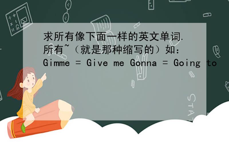 求所有像下面一样的英文单词.所有~（就是那种缩写的）如：Gimme = Give me Gonna = Going to